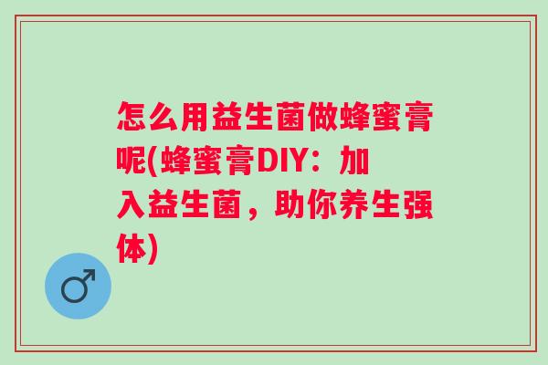 怎么用益生菌做蜂蜜膏呢(蜂蜜膏DIY：加入益生菌，助你养生强体)