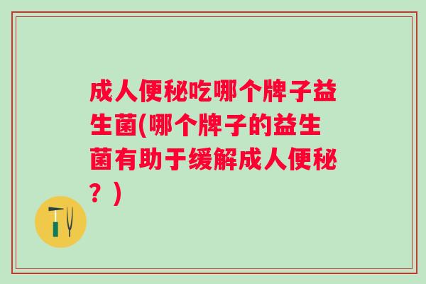 成人吃哪个牌子益生菌(哪个牌子的益生菌有助于缓解成人?) 成人吃哪个牌子益生菌(哪个牌子的益生菌有助于缓解成人?)