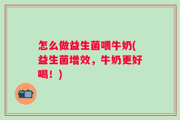 怎么做益生菌喂牛奶(益生菌增效，牛奶更好喝！)