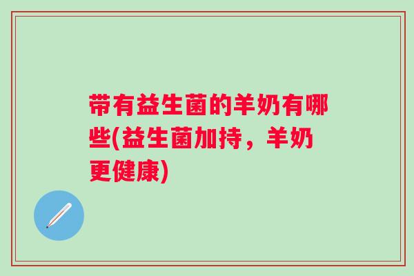 带有益生菌的羊奶有哪些(益生菌加持,羊奶更健康) 带有益生菌的羊奶有哪些(益生菌加持,羊奶更健康)