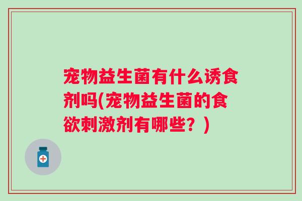 宠物益生菌有什么诱食剂吗(宠物益生菌的刺激剂有哪些?) 宠物益生菌有什么诱食剂吗(宠物益生菌的刺激剂有哪些?)
