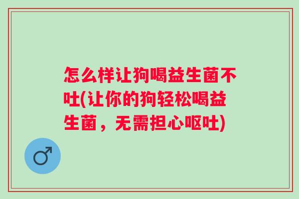 怎么样让狗喝益生菌不吐(让你的狗轻松喝益生菌,无需担心) 怎么样让狗喝益生菌不吐(让你的狗轻松喝益生菌,无需担心)