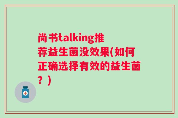 尚书talking推荐益生菌没效果(如何正确选择有效的益生菌?) 尚书talking推荐益生菌没效果(如何正确选择有效的益生菌?)