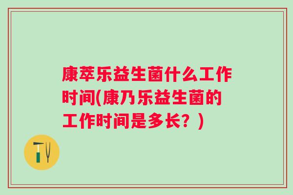 康萃乐益生菌什么工作时间(康乃乐益生菌的工作时间是多长?) 康萃乐益生菌什么工作时间(康乃乐益生菌的工作时间是多长?)