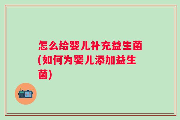 怎么给婴儿补充益生菌(如何为婴儿添加益生菌) 怎么给婴儿补充益生菌(如何为婴儿添加益生菌)