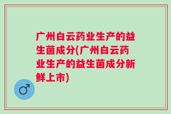 广州白云药业生产的益生菌成分(广州白云药业生产的益生菌成分新鲜上市) 广州白云药业生产的益生菌成分(广州白云药业生产的益生菌成分新鲜上市)