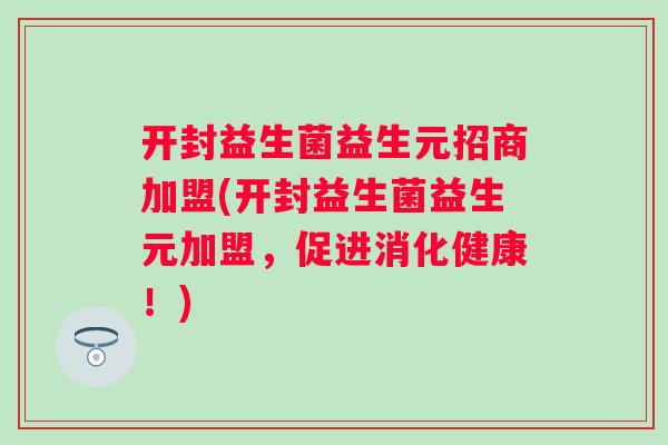开封益生菌益生元招商加盟(开封益生菌益生元加盟,促进消化健康!) 开封益生菌益生元招商加盟(开封益生菌益生元加盟,促进消化健康!)