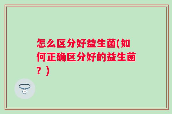 怎么区分好益生菌(如何正确区分好的益生菌？)