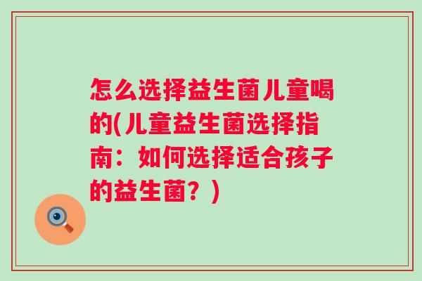 怎么选择益生菌儿童喝的(儿童益生菌选择指南：如何选择适合孩子的益生菌？)