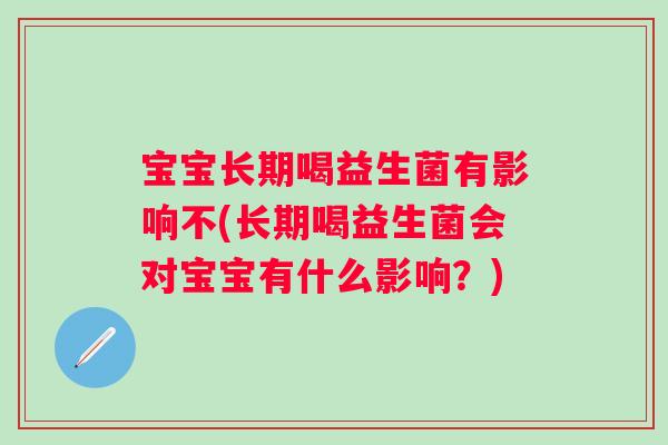 宝宝长期喝益生菌有影响不(长期喝益生菌会对宝宝有什么影响？)