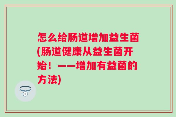 怎么给肠道增加益生菌(肠道健康从益生菌开始！——增加有益菌的方法)