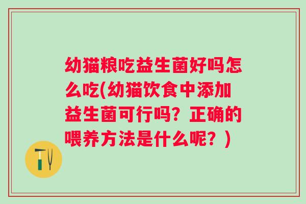 幼猫粮吃益生菌好吗怎么吃(幼猫饮食中添加益生菌可行吗?正确的喂养方法是什么呢?) 幼猫粮吃益生菌好吗怎么吃(幼猫饮食中添加益生菌可行吗?正确的喂养方法是什么呢?)