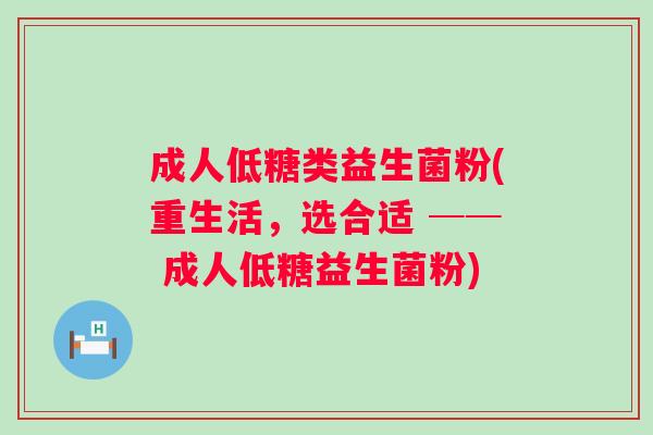 成人低糖类益生菌粉(重生活，选合适 ── 成人低糖益生菌粉)