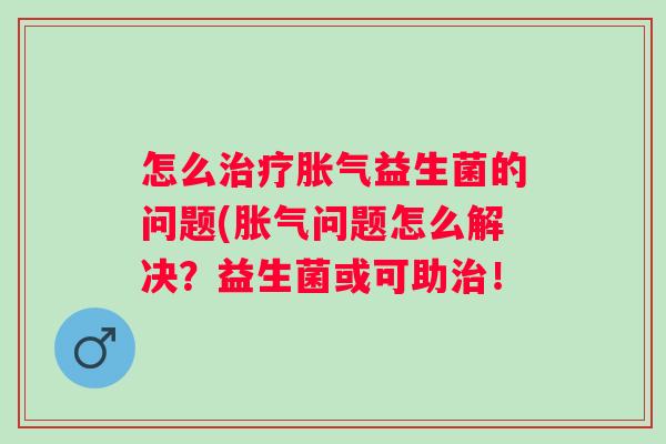怎么益生菌的问题(问题怎么解决?益生菌或可助! 怎么益生菌的问题(问题怎么解决?益生菌或可助!