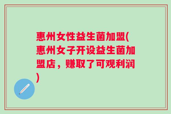 惠州女性益生菌加盟(惠州女子开设益生菌加盟店，赚取了可观利润)