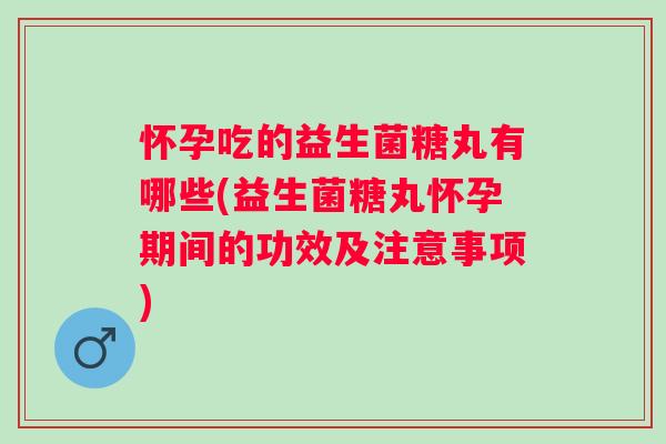 怀孕吃的益生菌糖丸有哪些(益生菌糖丸怀孕期间的功效及注意事项) 怀孕吃的益生菌糖丸有哪些(益生菌糖丸怀孕期间的功效及注意事项)