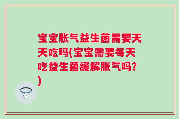 宝宝益生菌需要天天吃吗(宝宝需要每天吃益生菌缓解吗？)
