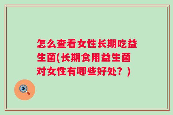 怎么查看女性长期吃益生菌(长期食用益生菌对女性有哪些好处?) 怎么查看女性长期吃益生菌(长期食用益生菌对女性有哪些好处?)