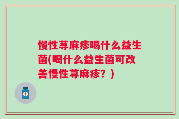 慢性荨麻疹喝什么益生菌(喝什么益生菌可改善慢性荨麻疹？)