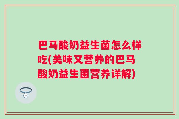 巴马酸奶益生菌怎么样吃(美味又营养的巴马酸奶益生菌营养详解) 巴马酸奶益生菌怎么样吃(美味又营养的巴马酸奶益生菌营养详解)