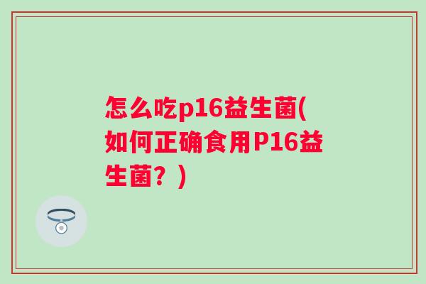 怎么吃p16益生菌(如何正确食用P16益生菌?) 怎么吃p16益生菌(如何正确食用P16益生菌?)