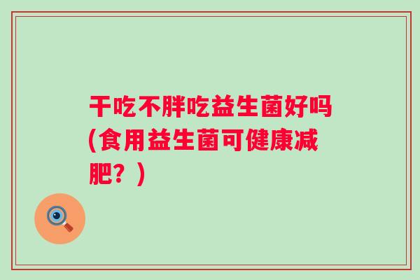 干吃不胖吃益生菌好吗(食用益生菌可健康？)