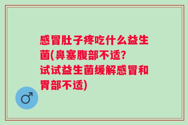 肚子疼吃什么益生菌(鼻塞腹部不适? 试试益生菌缓解和胃部不适) 肚子疼吃什么益生菌(鼻塞腹部不适? 试试益生菌缓解和胃部不适)