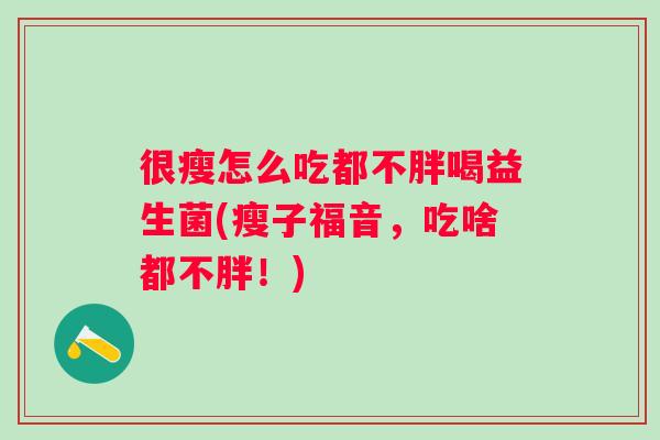 很瘦怎么吃都不胖喝益生菌(瘦子福音,吃啥都不胖!) 很瘦怎么吃都不胖喝益生菌(瘦子福音,吃啥都不胖!)