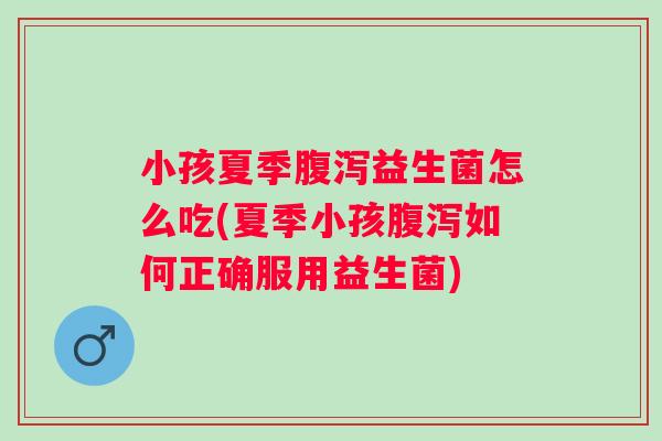小孩夏季益生菌怎么吃(夏季小孩如何正确服用益生菌) 小孩夏季益生菌怎么吃(夏季小孩如何正确服用益生菌)