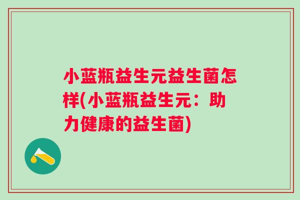 小蓝瓶益生元益生菌怎样(小蓝瓶益生元:助力健康的益生菌) 小蓝瓶益生元益生菌怎样(小蓝瓶益生元:助力健康的益生菌)