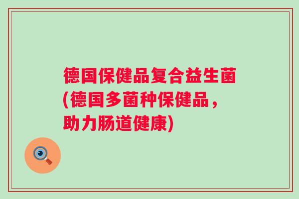 德国保健品复合益生菌(德国多菌种保健品,助力肠道健康) 德国保健品复合益生菌(德国多菌种保健品,助力肠道健康)