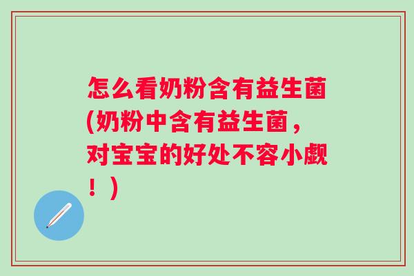 怎么看奶粉含有益生菌(奶粉中含有益生菌,对宝宝的好处不容小觑!) 怎么看奶粉含有益生菌(奶粉中含有益生菌,对宝宝的好处不容小觑!)