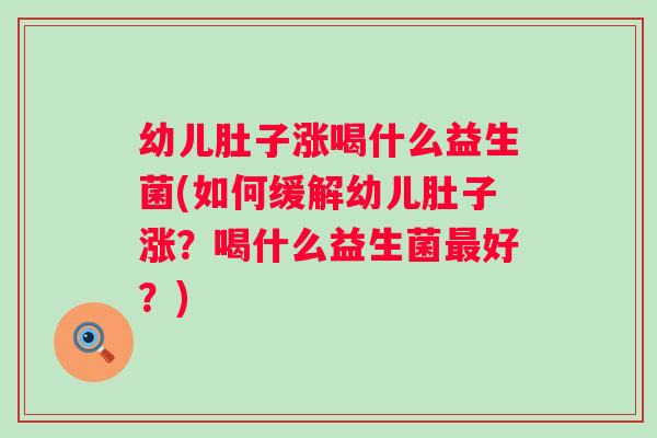 幼儿肚子涨喝什么益生菌(如何缓解幼儿肚子涨?喝什么益生菌好?) 幼儿肚子涨喝什么益生菌(如何缓解幼儿肚子涨?喝什么益生菌好?)