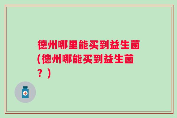 德州哪里能买到益生菌(德州哪能买到益生菌?) 德州哪里能买到益生菌(德州哪能买到益生菌?)