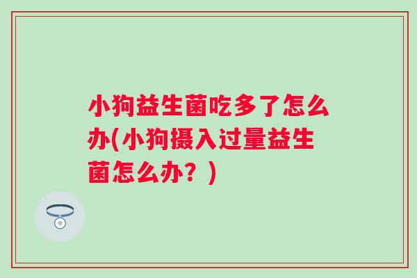 小狗益生菌吃多了怎么办(小狗摄入过量益生菌怎么办？)