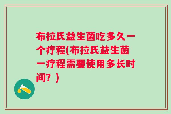 布拉氏益生菌吃多久一个疗程(布拉氏益生菌一疗程需要使用多长时间？)