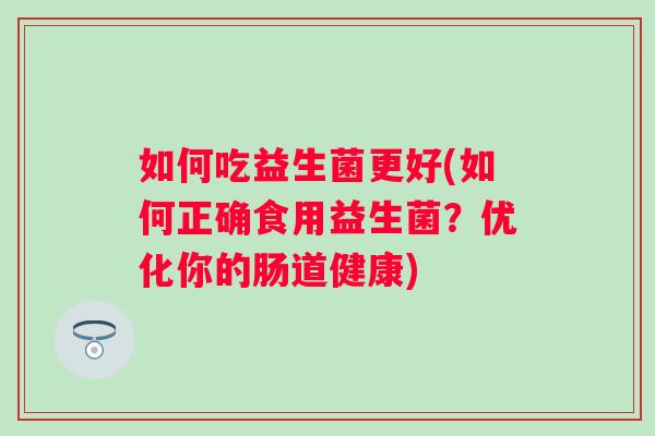 如何吃益生菌更好(如何正确食用益生菌？优化你的肠道健康)