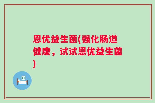 恩优益生菌(强化肠道健康，试试恩优益生菌)