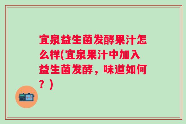 宜泉益生菌发酵果汁怎么样(宜泉果汁中加入益生菌发酵，味道如何？)