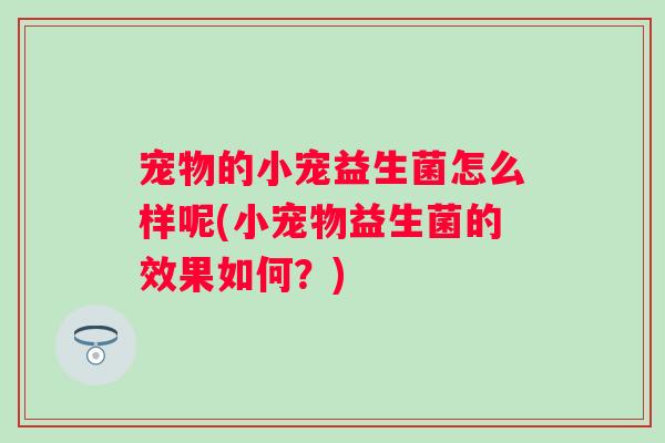 宠物的小宠益生菌怎么样呢(小宠物益生菌的效果如何?) 宠物的小宠益生菌怎么样呢(小宠物益生菌的效果如何?)