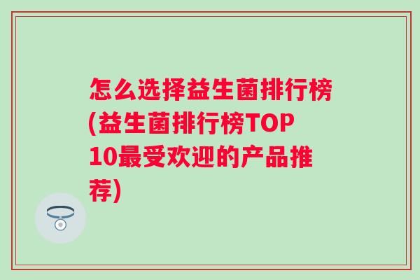 怎么选择益生菌排行榜(益生菌排行榜TOP10受欢迎的产品推荐)