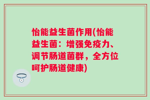 怡能益生菌作用(怡能益生菌：增强力、调节肠道菌群，全方位呵护肠道健康)