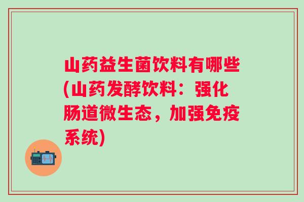 山药益生菌饮料有哪些(山药发酵饮料:强化肠道微生态,加强系统) 山药益生菌饮料有哪些(山药发酵饮料:强化肠道微生态,加强系统)