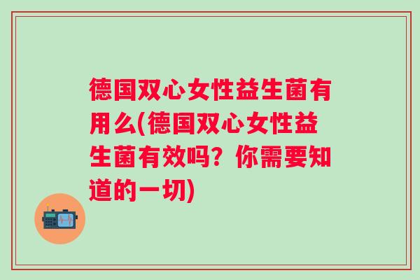 德国双心女性益生菌有用么(德国双心女性益生菌有效吗？你需要知道的一切)
