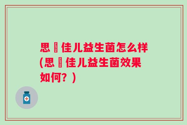 思玥佳儿益生菌怎么样(思玥佳儿益生菌效果如何？)