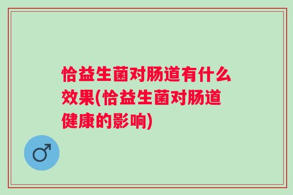 恰益生菌对肠道有什么效果(恰益生菌对肠道健康的影响) 恰益生菌对肠道有什么效果(恰益生菌对肠道健康的影响)