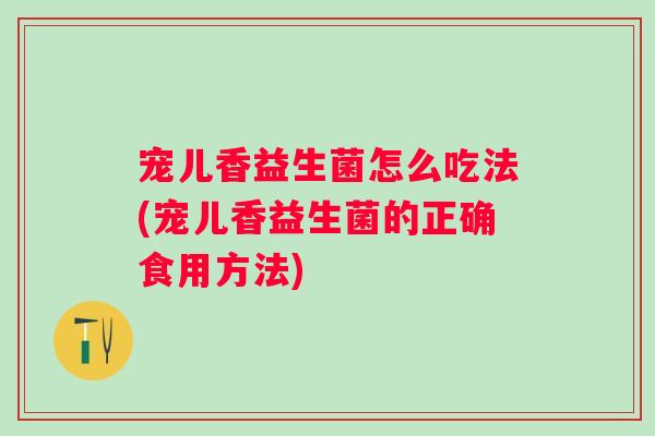 宠儿香益生菌怎么吃法(宠儿香益生菌的正确食用方法)