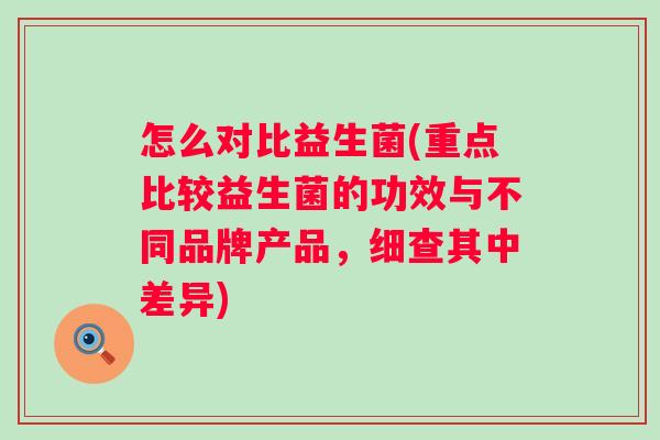 怎么对比益生菌(重点比较益生菌的功效与不同品牌产品,细查其中差异) 怎么对比益生菌(重点比较益生菌的功效与不同品牌产品,细查其中差异)