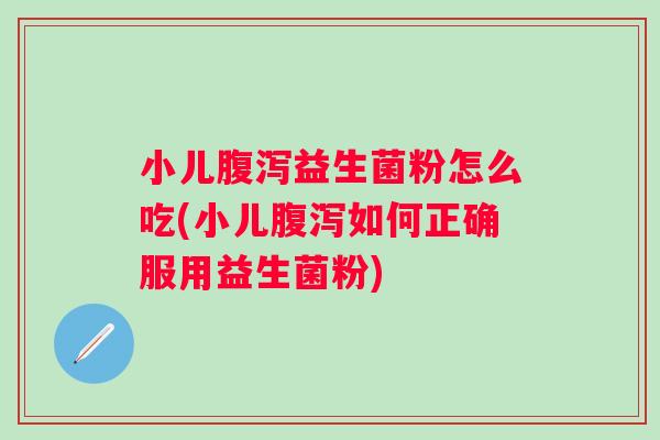 小儿益生菌粉怎么吃(小儿如何正确服用益生菌粉) 小儿益生菌粉怎么吃(小儿如何正确服用益生菌粉)