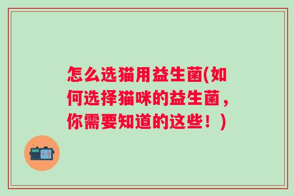 怎么选猫用益生菌(如何选择猫咪的益生菌,你需要知道的这些!) 怎么选猫用益生菌(如何选择猫咪的益生菌,你需要知道的这些!)